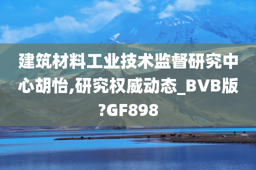 建筑材料工业技术监督研究中心胡怡,研究权威动态_BVB版?GF898