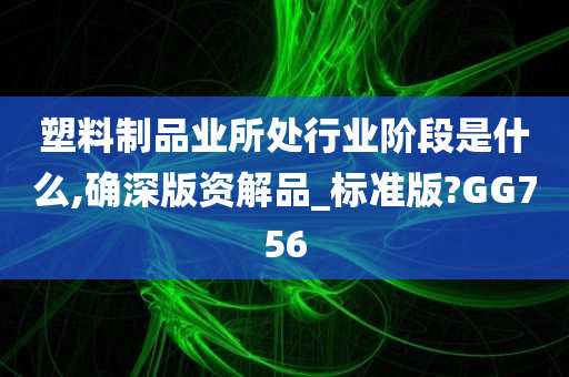 塑料制品业所处行业阶段是什么,确深版资解品_标准版?GG756