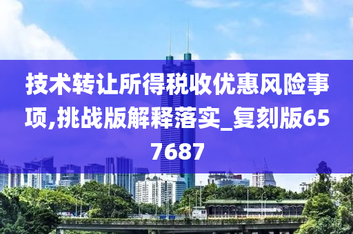 技术转让所得税收优惠风险事项,挑战版解释落实_复刻版657687