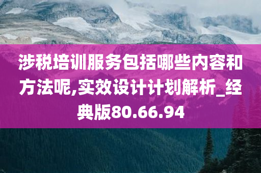 涉税培训服务包括哪些内容和方法呢,实效设计计划解析_经典版80.66.94