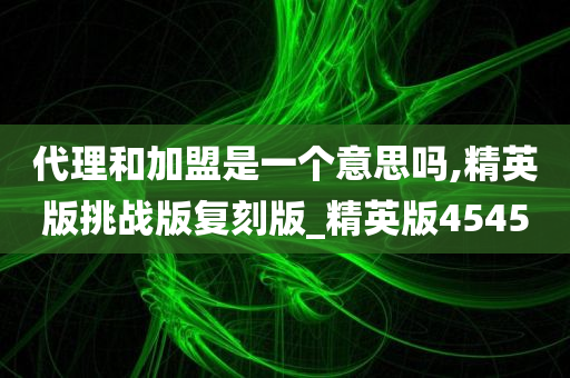 代理和加盟是一个意思吗,精英版挑战版复刻版_精英版4545