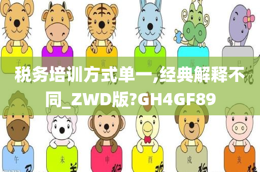 税务培训方式单一,经典解释不同_ZWD版?GH4GF89