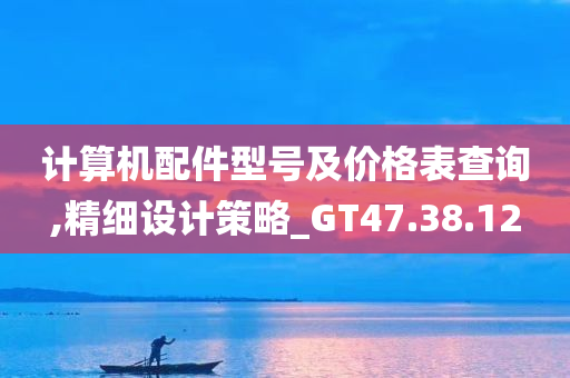 计算机配件型号及价格表查询,精细设计策略_GT47.38.12