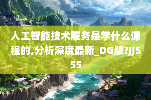 人工智能技术服务是学什么课程的,分析深度最新_DG版?JJ555