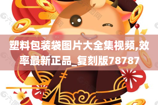 塑料包装袋图片大全集视频,效率最新正品_复刻版78787