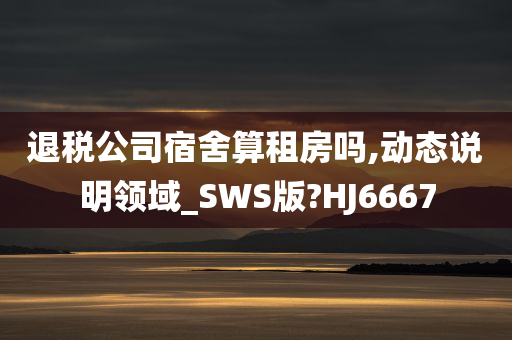 退税公司宿舍算租房吗,动态说明领域_SWS版?HJ6667