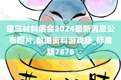 建筑材料展会2024最新消息公布图片,数据资料游戏版_标准版7876