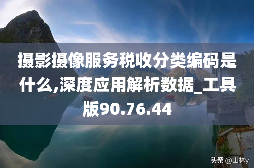 摄影摄像服务税收分类编码是什么,深度应用解析数据_工具版90.76.44