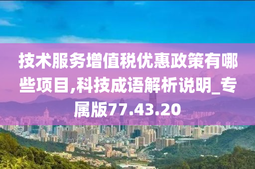 技术服务增值税优惠政策有哪些项目,科技成语解析说明_专属版77.43.20