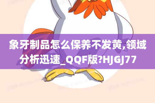 象牙制品怎么保养不发黄,领域分析迅速_QQF版?HJGJ77