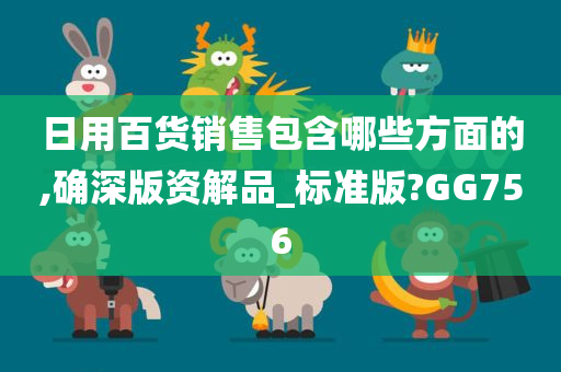 日用百货销售包含哪些方面的,确深版资解品_标准版?GG756