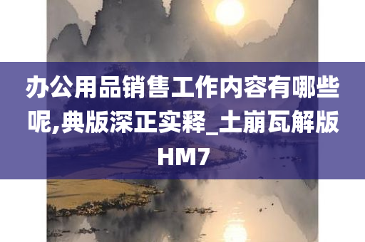 办公用品销售工作内容有哪些呢,典版深正实释_土崩瓦解版HM7