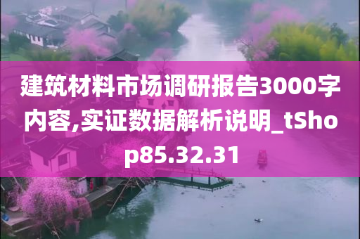 建筑材料市场调研报告3000字内容,实证数据解析说明_tShop85.32.31