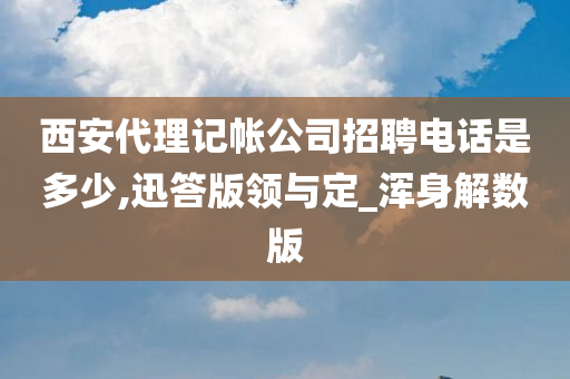 西安代理记帐公司招聘电话是多少,迅答版领与定_浑身解数版