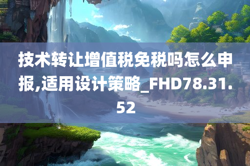 技术转让增值税免税吗怎么申报,适用设计策略_FHD78.31.52