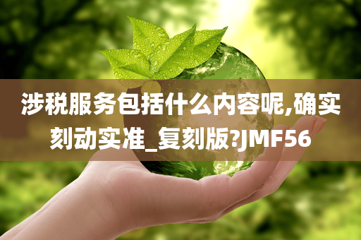 涉税服务包括什么内容呢,确实刻动实准_复刻版?JMF56