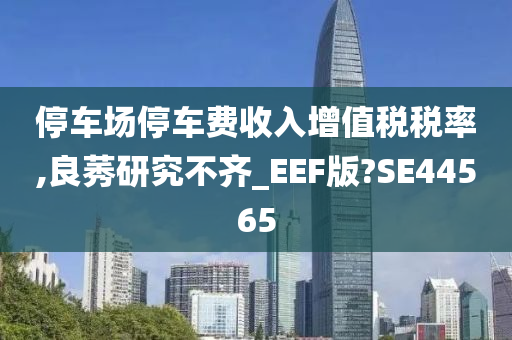 停车场停车费收入增值税税率,良莠研究不齐_EEF版?SE44565