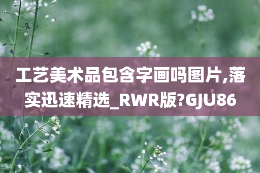 工艺美术品包含字画吗图片,落实迅速精选_RWR版?GJU86