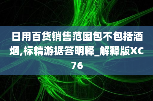 日用百货销售范围包不包括酒烟,标精游据答明释_解释版XC76