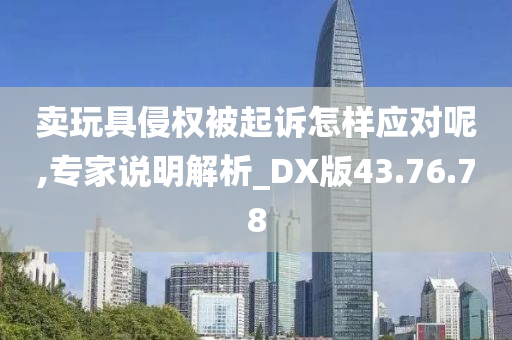 卖玩具侵权被起诉怎样应对呢,专家说明解析_DX版43.76.78