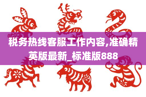 税务热线客服工作内容,准确精英版最新_标准版888