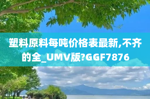 塑料原料每吨价格表最新,不齐的全_UMV版?GGF7876