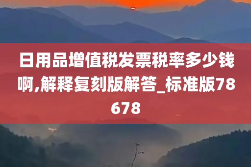 日用品增值税发票税率多少钱啊,解释复刻版解答_标准版78678