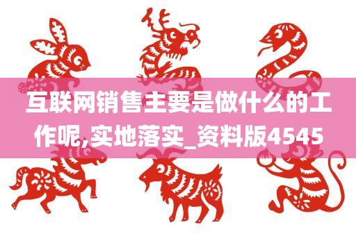 互联网销售主要是做什么的工作呢,实地落实_资料版4545