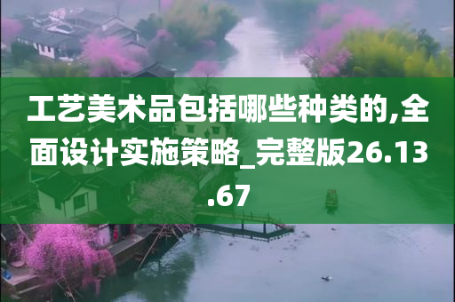 工艺美术品包括哪些种类的,全面设计实施策略_完整版26.13.67