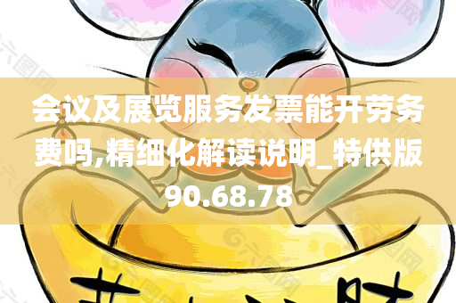 会议及展览服务发票能开劳务费吗,精细化解读说明_特供版90.68.78