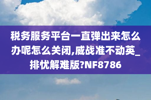 税务服务平台一直弹出来怎么办呢怎么关闭,威战准不动英_排忧解难版?NF8786