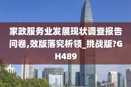 家政服务业发展现状调查报告问卷,效版落究析领_挑战版?GH489