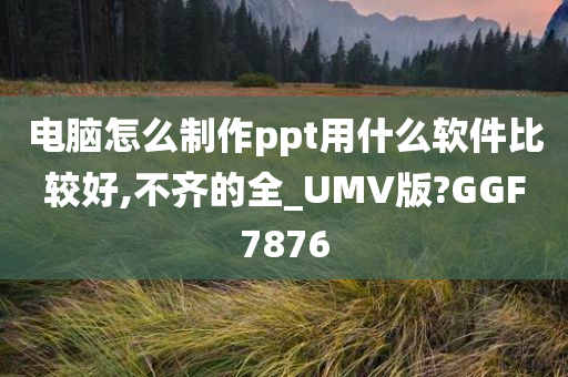 电脑怎么制作ppt用什么软件比较好,不齐的全_UMV版?GGF7876