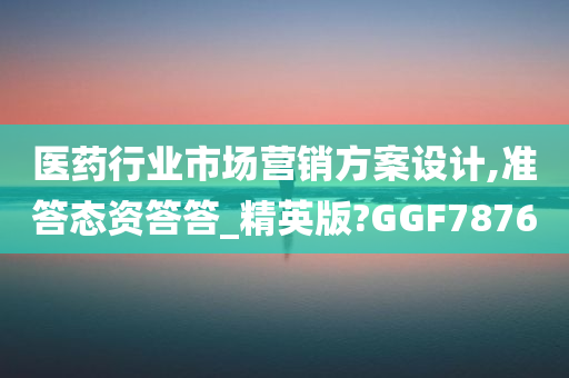 医药行业市场营销方案设计,准答态资答答_精英版?GGF7876