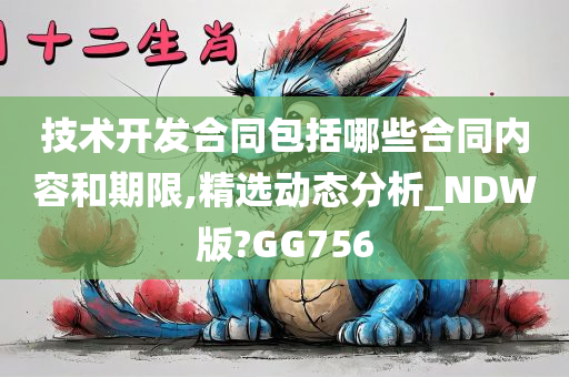 技术开发合同包括哪些合同内容和期限,精选动态分析_NDW版?GG756