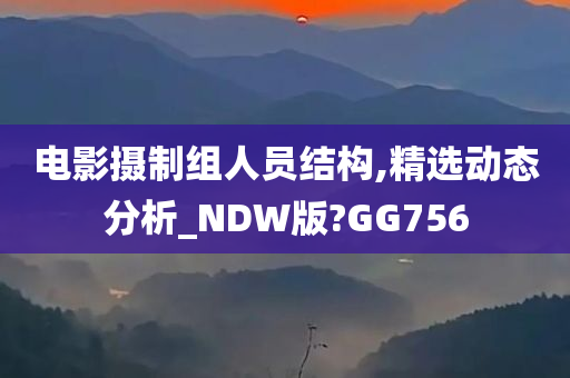 电影摄制组人员结构,精选动态分析_NDW版?GG756