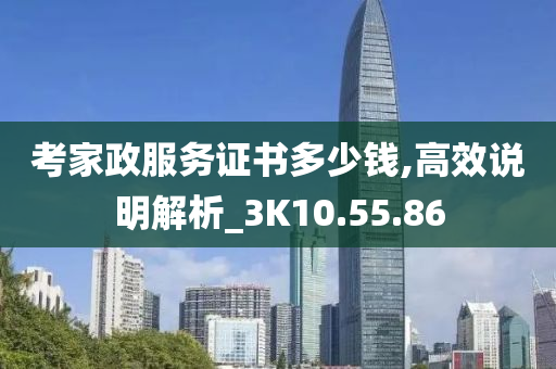 考家政服务证书多少钱,高效说明解析_3K10.55.86