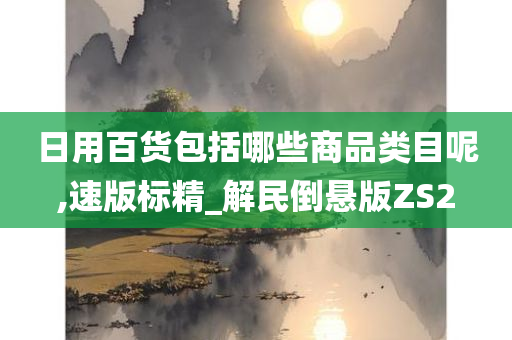 日用百货包括哪些商品类目呢,速版标精_解民倒悬版ZS2