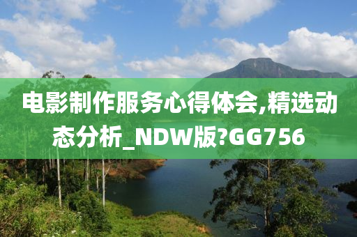 电影制作服务心得体会,精选动态分析_NDW版?GG756