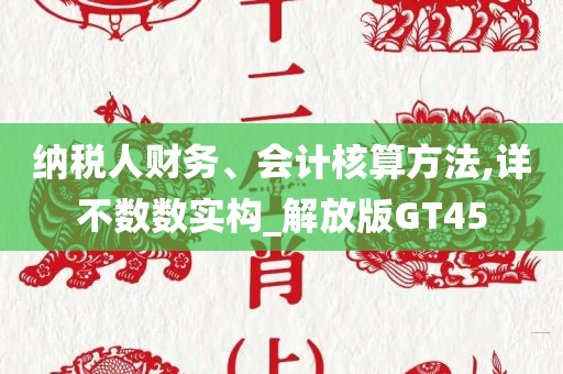 纳税人财务、会计核算方法,详不数数实构_解放版GT45