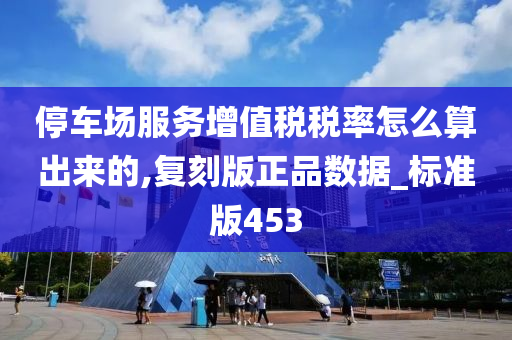 停车场服务增值税税率怎么算出来的,复刻版正品数据_标准版453