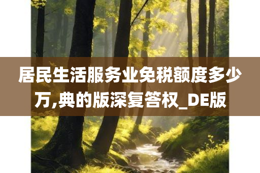 居民生活服务业免税额度多少万,典的版深复答权_DE版