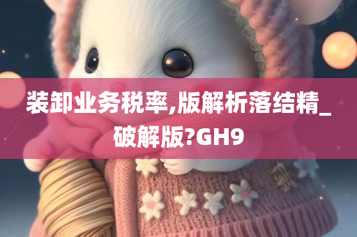 装卸业务税率,版解析落结精_破解版?GH9