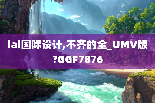 iai国际设计,不齐的全_UMV版?GGF7876