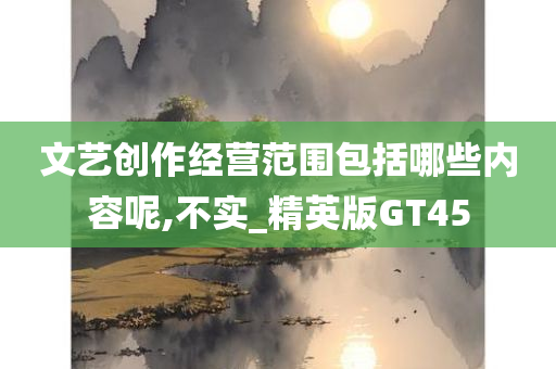 文艺创作经营范围包括哪些内容呢,不实_精英版GT45