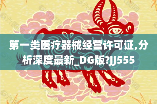 第一类医疗器械经营许可证,分析深度最新_DG版?JJ555