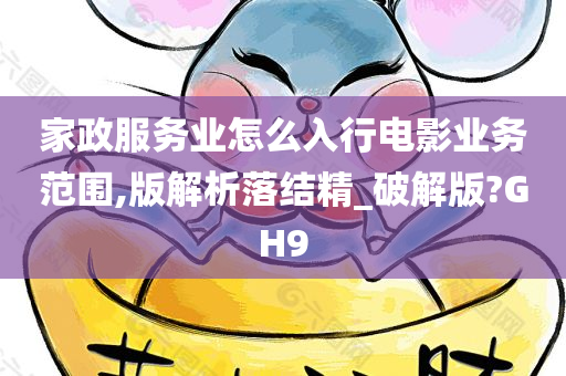 家政服务业怎么入行电影业务范围,版解析落结精_破解版?GH9