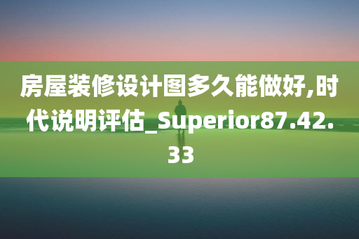 房屋装修设计图多久能做好,时代说明评估_Superior87.42.33