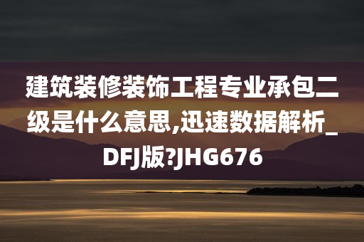 建筑装修装饰工程专业承包二级是什么意思,迅速数据解析_DFJ版?JHG676