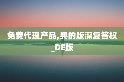 免费代理产品,典的版深复答权_DE版